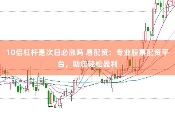 10倍杠杆是次日必涨吗 易配资：专业股票配资平台，助您轻松盈利
