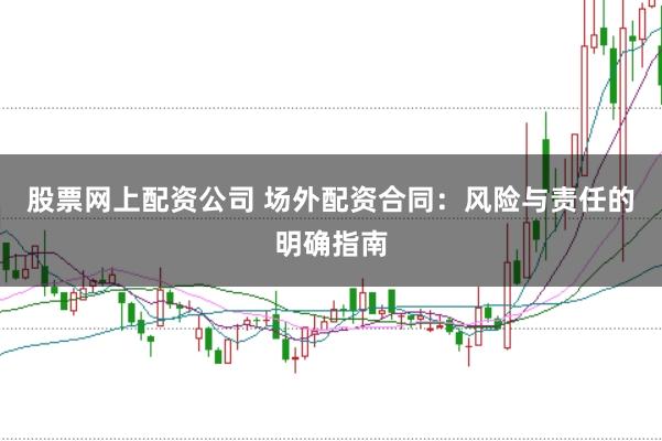 股票网上配资公司 场外配资合同：风险与责任的明确指南