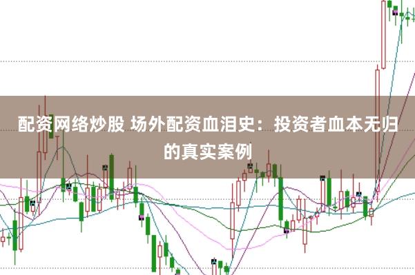 配资网络炒股 场外配资血泪史：投资者血本无归的真实案例