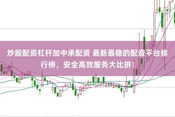 炒股配资杠杆加中承配资 最新最稳的配资平台排行榜，安全高效服务大比拼！