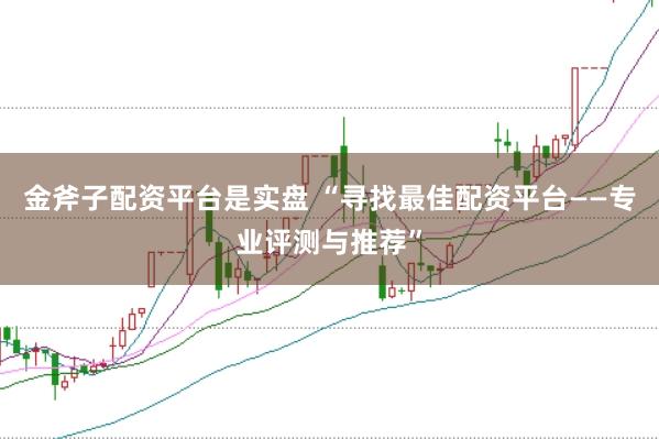金斧子配资平台是实盘 “寻找最佳配资平台——专业评测与推荐”