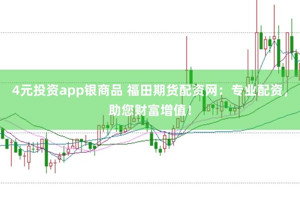 4元投资app银商品 福田期货配资网：专业配资，助您财富增值！
