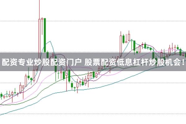 配资专业炒股配资门户 股票配资低息杠杆炒股机会！