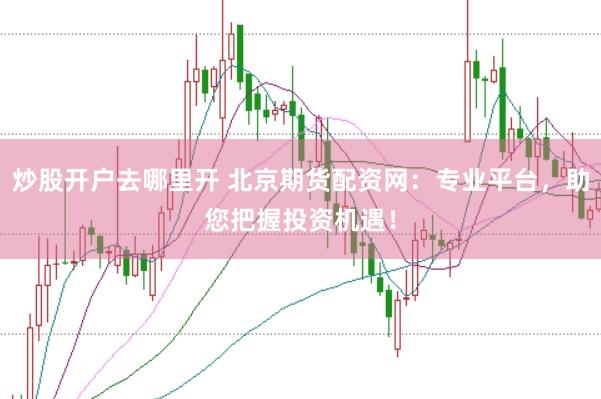 炒股开户去哪里开 北京期货配资网：专业平台，助您把握投资机遇！