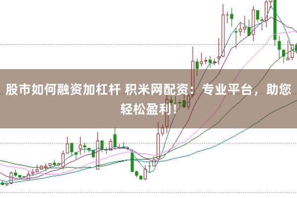 股市如何融资加杠杆 积米网配资：专业平台，助您轻松盈利！