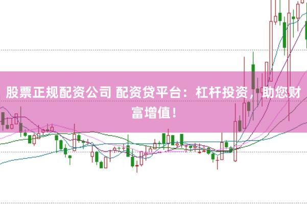 股票正规配资公司 配资贷平台：杠杆投资，助您财富增值！