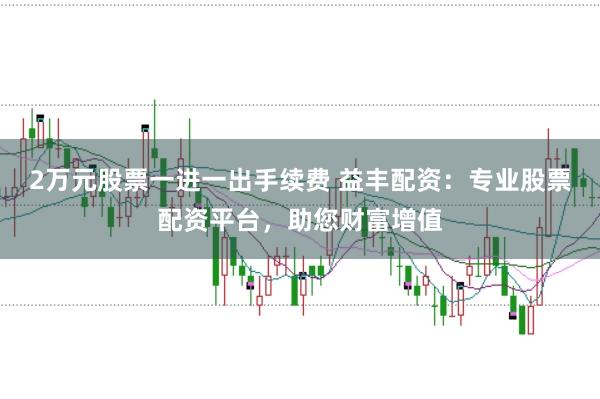 2万元股票一进一出手续费 益丰配资：专业股票配资平台，助您财富增值