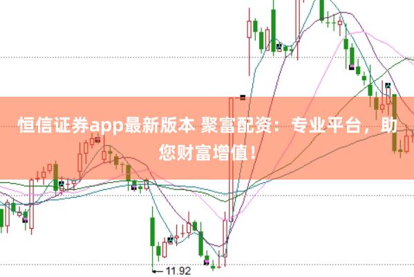 恒信证券app最新版本 聚富配资：专业平台，助您财富增值！