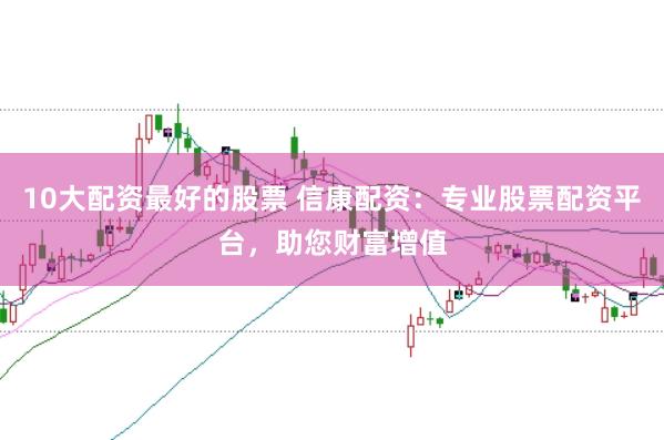 10大配资最好的股票 信康配资：专业股票配资平台，助您财富增值
