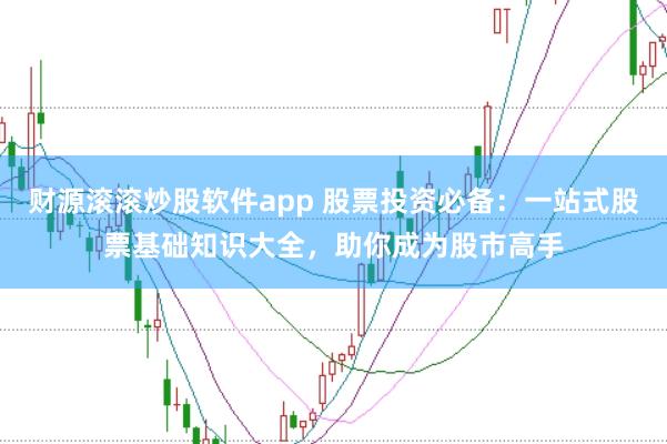 财源滚滚炒股软件app 股票投资必备：一站式股票基础知识大全，助你成为股市高手