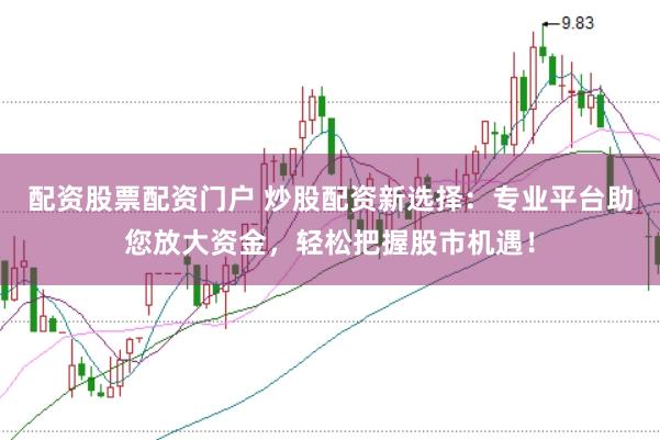配资股票配资门户 炒股配资新选择：专业平台助您放大资金，轻松把握股市机遇！