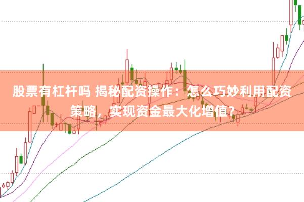 股票有杠杆吗 揭秘配资操作：怎么巧妙利用配资策略，实现资金最大化增值？