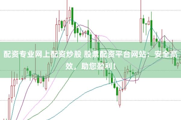 配资专业网上配资炒股 股票配资平台网站：安全高效，助您盈利！
