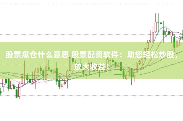 股票爆仓什么意思 股票配资软件：助您轻松炒股，放大收益！