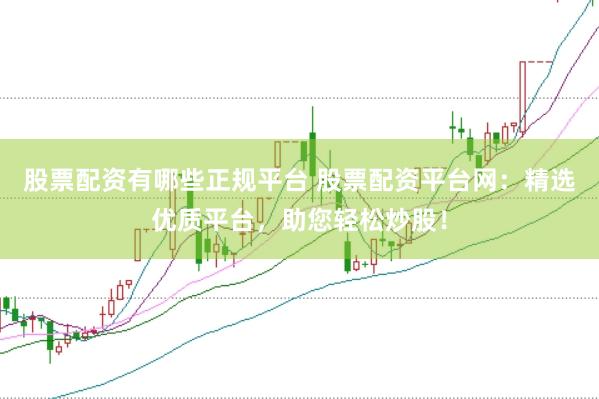 股票配资有哪些正规平台 股票配资平台网：精选优质平台，助您轻松炒股！