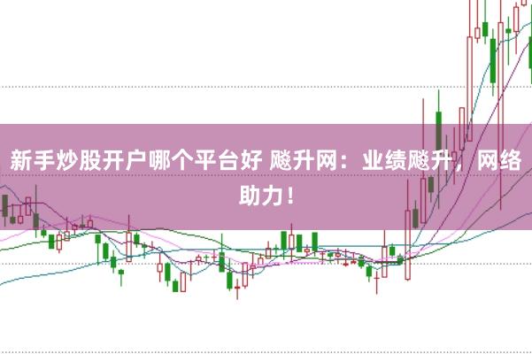 新手炒股开户哪个平台好 飚升网：业绩飚升，网络助力！