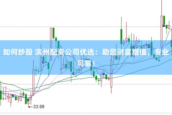 如何炒股 滨州配资公司优选：助您财富增值，专业可靠！