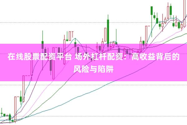 在线股票配资平台 场外杠杆配资：高收益背后的风险与陷阱
