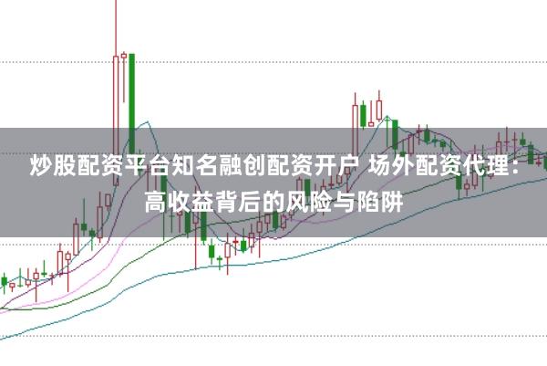 炒股配资平台知名融创配资开户 场外配资代理：高收益背后的风险与陷阱