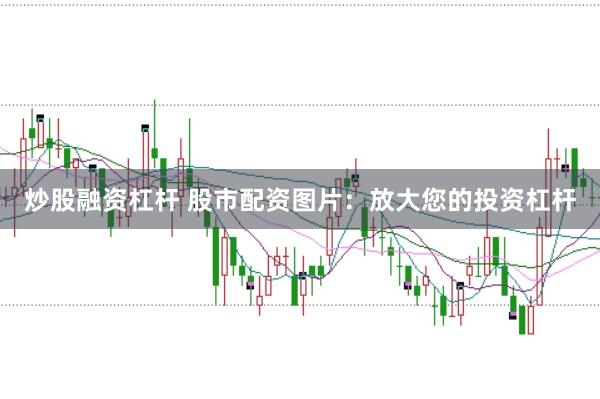 炒股融资杠杆 股市配资图片：放大您的投资杠杆