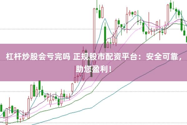 杠杆炒股会亏完吗 正规股市配资平台：安全可靠，助您盈利！