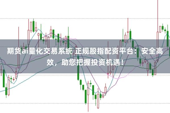期货ai量化交易系统 正规股指配资平台：安全高效，助您把握投资机遇！