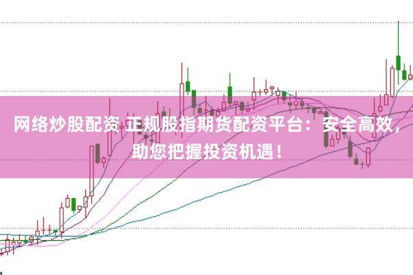 网络炒股配资 正规股指期货配资平台：安全高效，助您把握投资机遇！