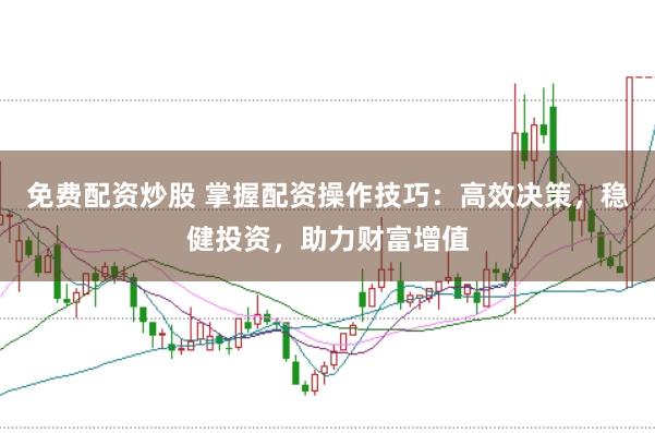 免费配资炒股 掌握配资操作技巧：高效决策，稳健投资，助力财富增值