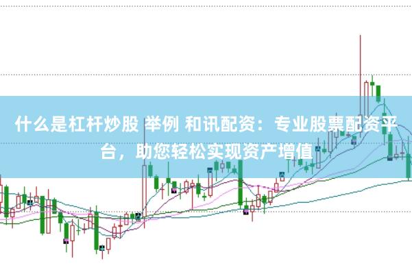 什么是杠杆炒股 举例 和讯配资：专业股票配资平台，助您轻松实现资产增值