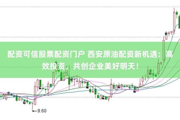 配资可信股票配资门户 西安原油配资新机遇：高效投资，共创企业美好明天！
