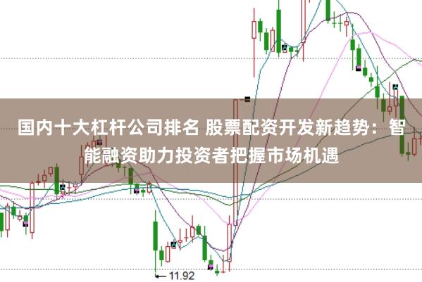 国内十大杠杆公司排名 股票配资开发新趋势：智能融资助力投资者把握市场机遇