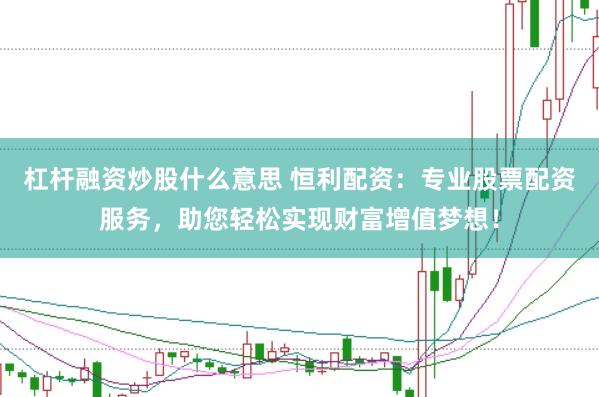 杠杆融资炒股什么意思 恒利配资：专业股票配资服务，助您轻松实现财富增值梦想！