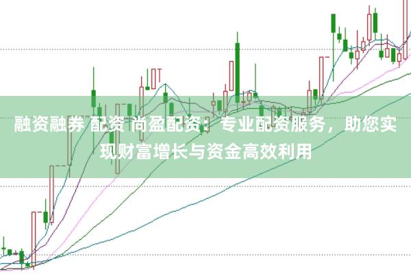 融资融券 配资 尚盈配资：专业配资服务，助您实现财富增长与资金高效利用