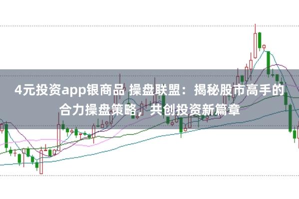 4元投资app银商品 操盘联盟：揭秘股市高手的合力操盘策略，共创投资新篇章