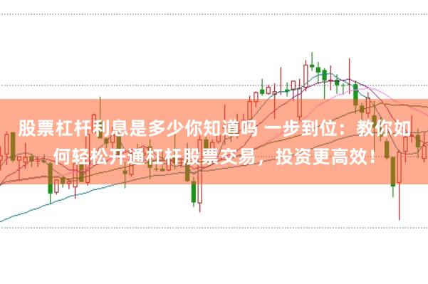 股票杠杆利息是多少你知道吗 一步到位：教你如何轻松开通杠杆股票交易，投资更高效！