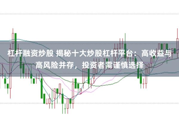 杠杆融资炒股 揭秘十大炒股杠杆平台：高收益与高风险并存，投资者需谨慎选择