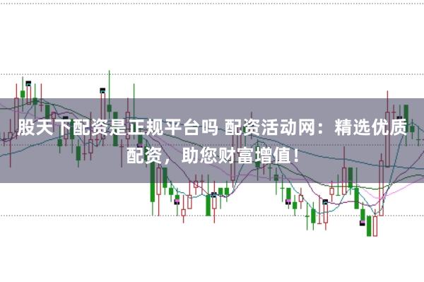 股天下配资是正规平台吗 配资活动网：精选优质配资，助您财富增值！