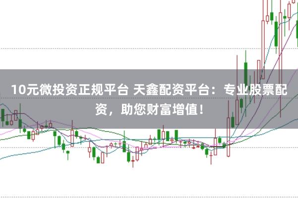 10元微投资正规平台 天鑫配资平台：专业股票配资，助您财富增值！