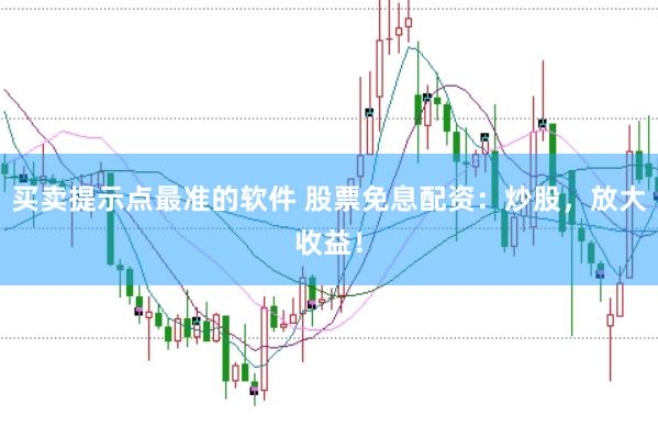 买卖提示点最准的软件 股票免息配资：炒股，放大收益！