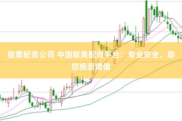 股票配资公司 中国联美配资平台：专业安全，助您投资增值