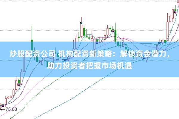 炒股配资公司 机构配资新策略：解锁资金潜力，助力投资者把握市场机遇