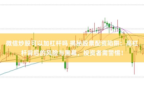 微信炒股可以加杠杆吗 揭秘股票配资陷阱：高杠杆背后的风险与黑幕，投资者需警惕！