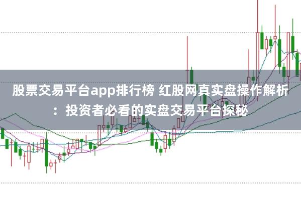 股票交易平台app排行榜 红股网真实盘操作解析：投资者必看的实盘交易平台探秘