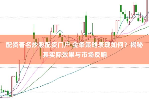 配资著名炒股配资门户 金夆策略表现如何？揭秘其实际效果与市场反响