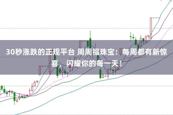 30秒涨跌的正规平台 周周福珠宝：每周都有新惊喜，闪耀你的每一天！