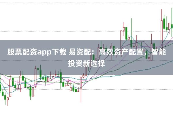 股票配资app下载 易资配：高效资产配置，智能投资新选择