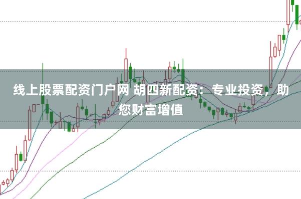 线上股票配资门户网 胡四新配资：专业投资，助您财富增值
