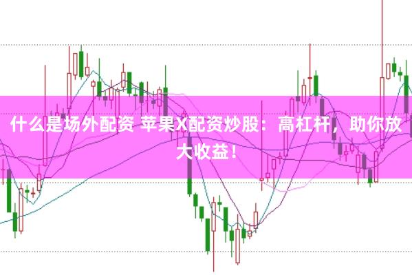 什么是场外配资 苹果X配资炒股：高杠杆，助你放大收益！