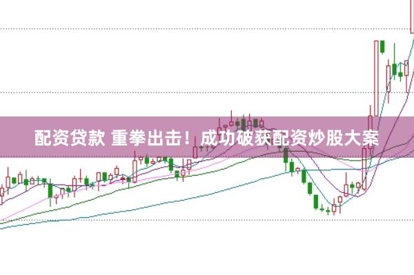 配资贷款 重拳出击！成功破获配资炒股大案