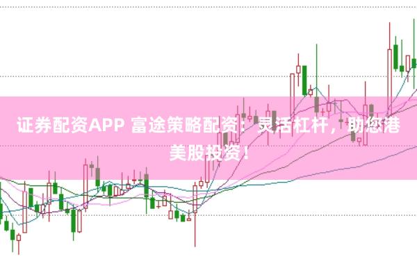 证券配资APP 富途策略配资：灵活杠杆，助您港美股投资！